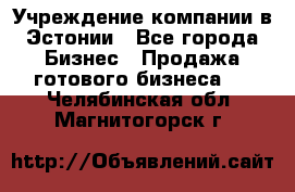 Учреждение компании в Эстонии - Все города Бизнес » Продажа готового бизнеса   . Челябинская обл.,Магнитогорск г.